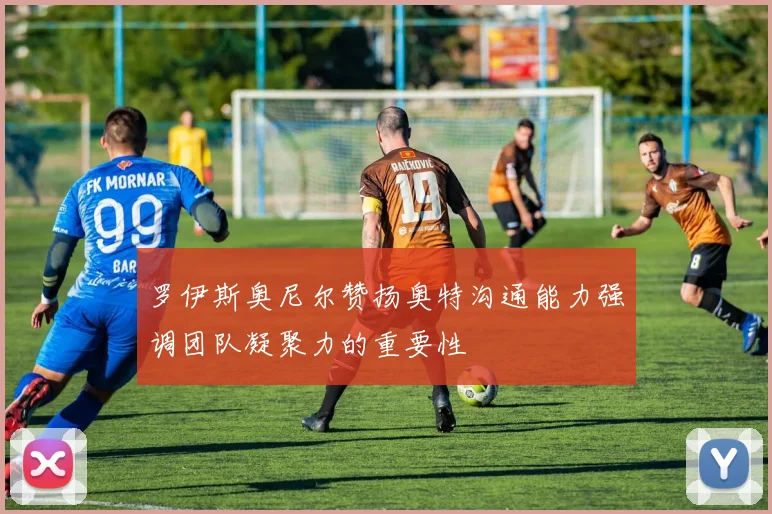 罗伊斯奥尼尔赞扬奥特沟通能力强调团队凝聚力的重要性