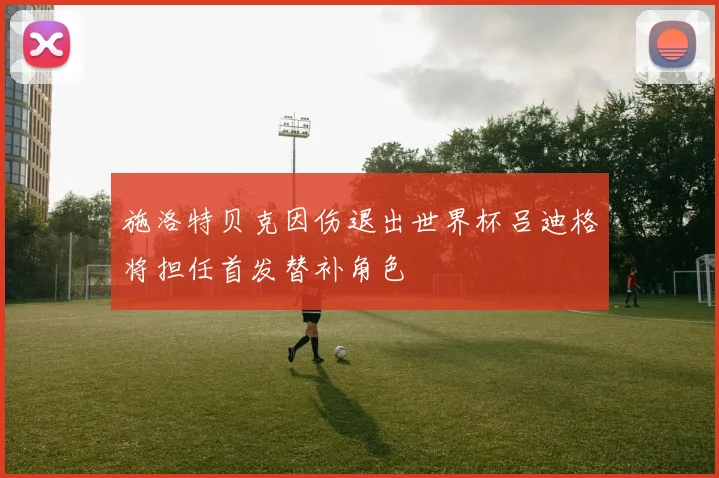 施洛特贝克因伤退出世界杯吕迪格将担任首发替补角色