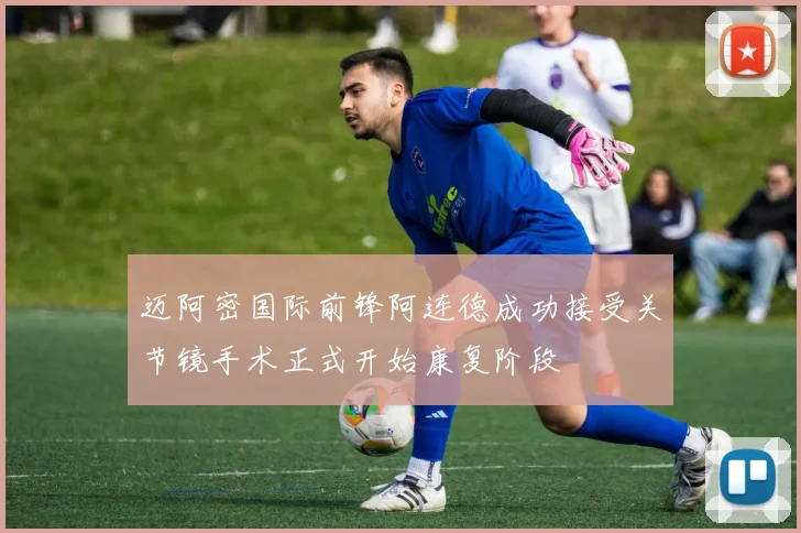 迈阿密国际前锋阿连德成功接受关节镜手术正式开始康复阶段