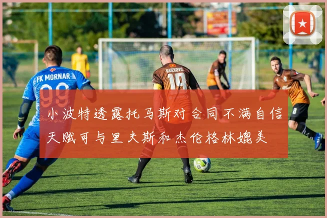 小波特透露托马斯对合同不满自信天赋可与里夫斯和杰伦格林媲美