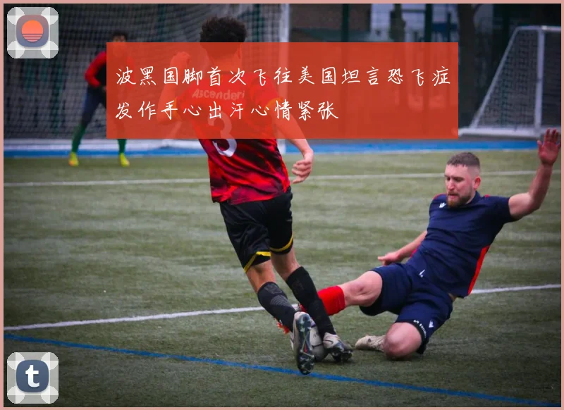 波黑国脚首次飞往美国坦言恐飞症发作手心出汗心情紧张