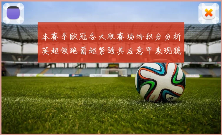 本赛季欧冠各大联赛场均积分分析英超领跑葡超紧随其后意甲表现稳健