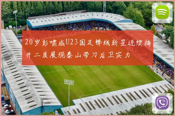 20岁彭啸成U23国足锋线新星连续梅开二度展现泰山带刀后卫实力