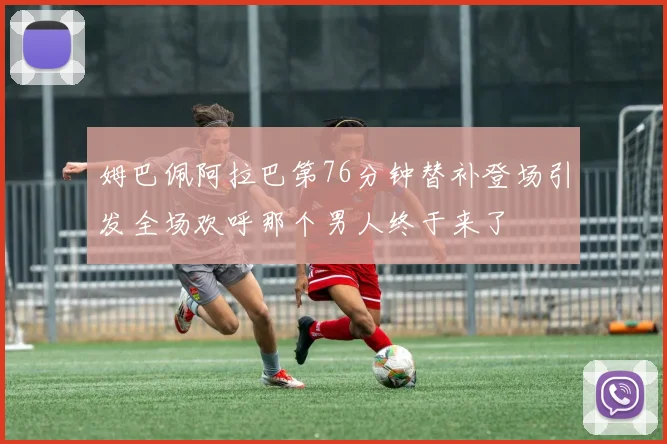 姆巴佩阿拉巴第76分钟替补登场引发全场欢呼那个男人终于来了