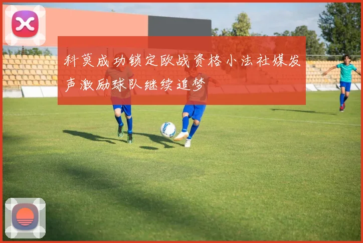 科莫成功锁定欧战资格小法社媒发声激励球队继续追梦