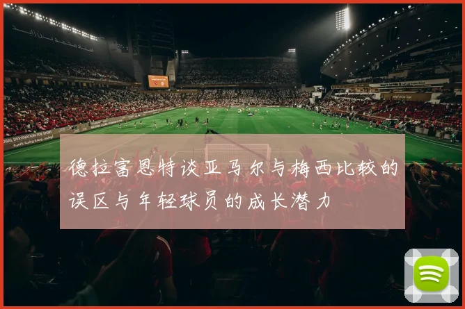 德拉富恩特谈亚马尔与梅西比较的误区与年轻球员的成长潜力
