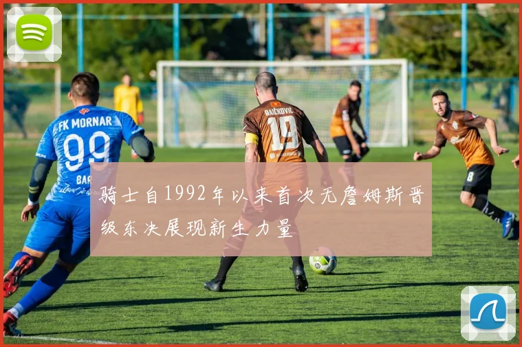 骑士自1992年以来首次无詹姆斯晋级东决展现新生力量
