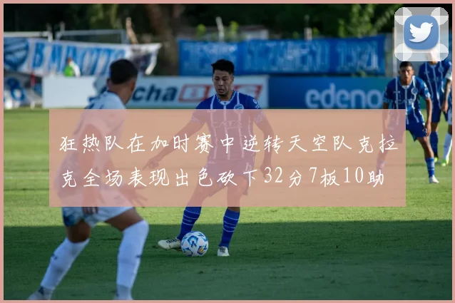 狂热队在加时赛中逆转天空队克拉克全场表现出色砍下32分7板10助