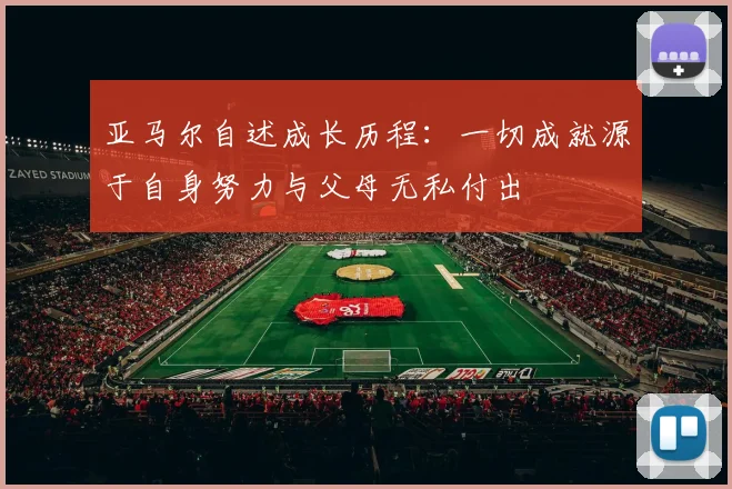 亚马尔自述成长历程：一切成就源于自身努力与父母无私付出