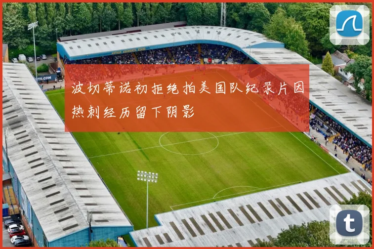 波切蒂诺初拒绝拍美国队纪录片因热刺经历留下阴影