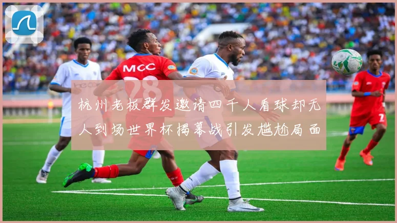 杭州老板群发邀请四千人看球却无人到场世界杯揭幕战引发尴尬局面